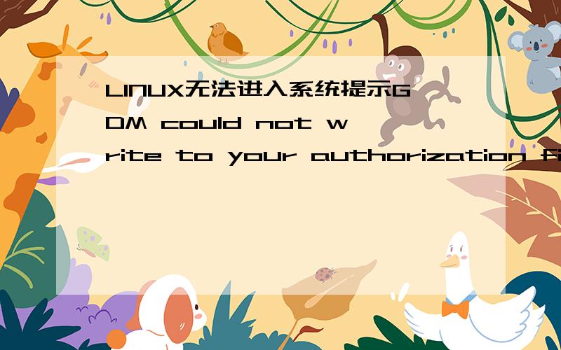 LINUX无法进入系统提示GDM could not write to your authorization file……GDM could not write to your authorization file.This could mean that you are out of disk space or that your home directory could not be opened for writing.In any case,it
