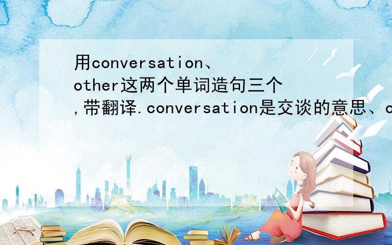用conversation、other这两个单词造句三个,带翻译.conversation是交谈的意思、other是另外的人
