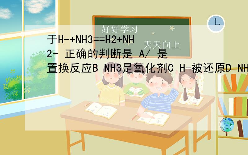 于H-+NH3==H2+NH2- 正确的判断是 A/ 是置换反应B NH3是氧化剂C H-被还原D NH3在反应中失去电子选什么 为什么