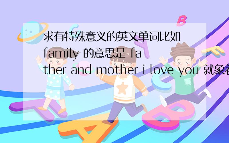 求有特殊意义的英文单词比如 family 的意思是 father and mother i love you 就象着样的英文单词.