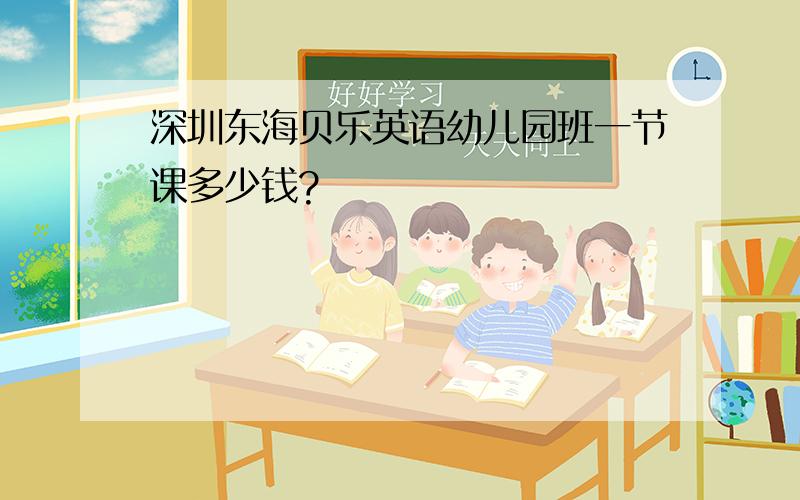 深圳东海贝乐英语幼儿园班一节课多少钱?