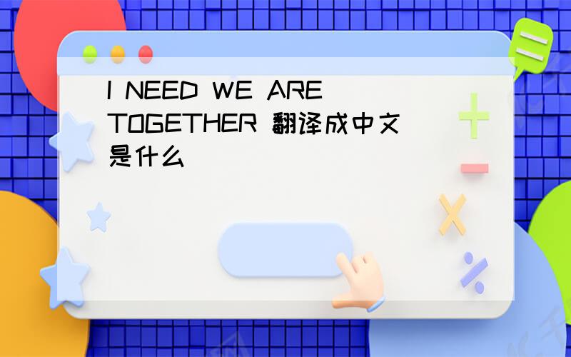 I NEED WE ARE TOGETHER 翻译成中文是什么