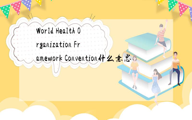 World Health Organization Framework Convention什么意思