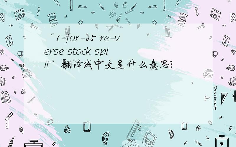 “1-for-25 re-verse stock split”翻译成中文是什么意思?