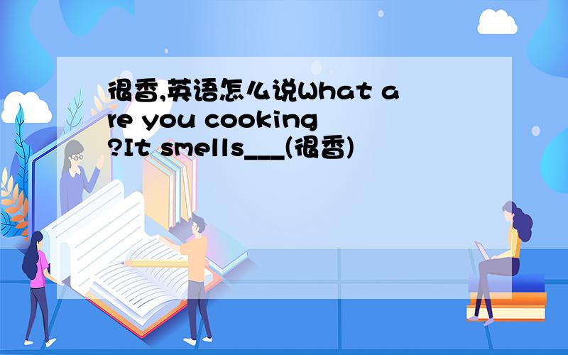很香,英语怎么说What are you cooking?It smells___(很香)