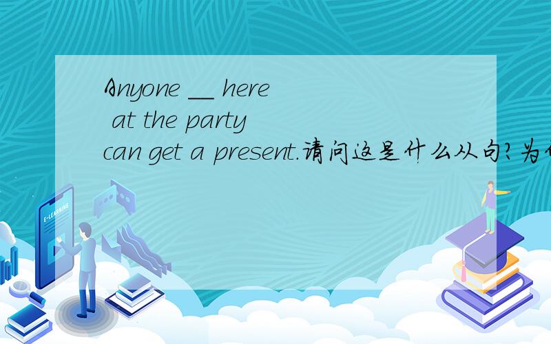 Anyone __ here at the party can get a present.请问这是什么从句?为什么选C?Anyone __ here at the party can get a present.A:who are B:which are C:who is D:is