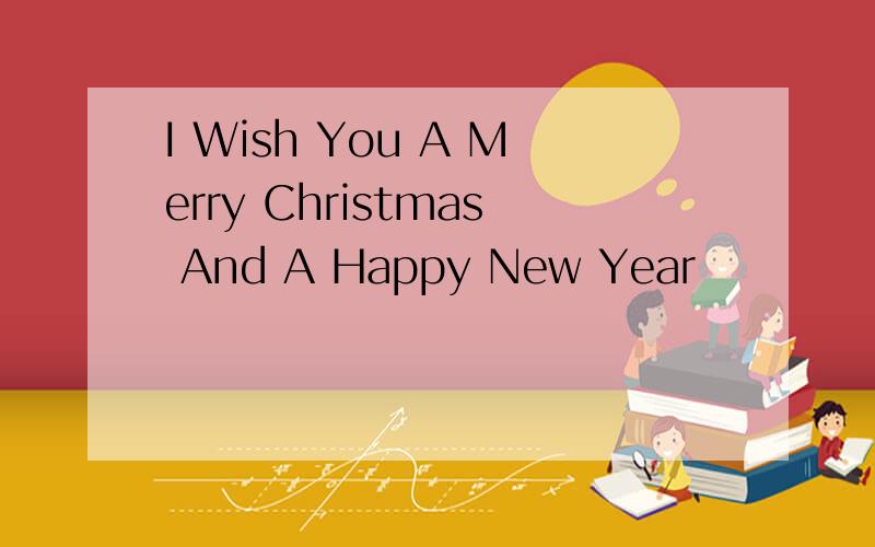 I Wish You A Merry Christmas And A Happy New Year
