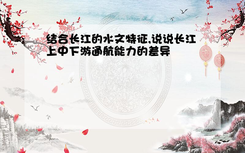 结合长江的水文特征,说说长江上中下游通航能力的差异