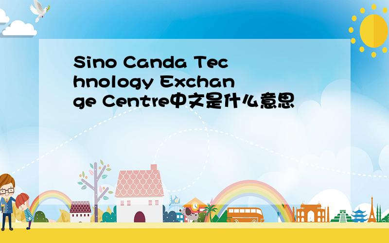 Sino Canda Technology Exchange Centre中文是什么意思