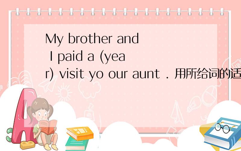 My brother and I paid a (year) visit yo our aunt . 用所给词的适当形式填空,请附带理由谢谢My brother and I paid a         (year) visit to our aunt .打错啦。。。