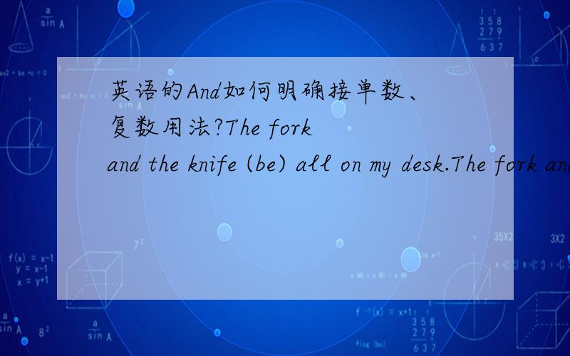 英语的And如何明确接单数、复数用法?The fork and the knife (be) all on my desk.The fork and knife (be) on my desk.The poet and writer (make) us a report on Chinese literature.The poet and the writer (make) us the reports on Chinese liter