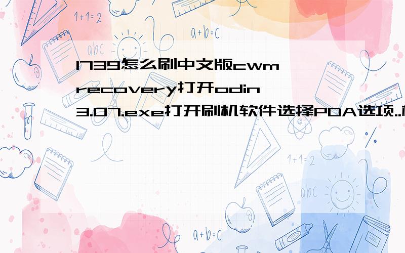 I739怎么刷中文版cwm recovery打开odin3.07.exe打开刷机软件选择PDA选项..根本找不着recovery.img..怎么刷入中文版cwm recovery..