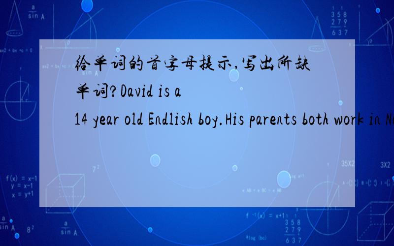 给单词的首字母提示,写出所缺单词?David is a 14 year old Endlish boy.His parents both work in Nanjing,so he lives with them in china.Now he s_____ at Nanjing No.2 Middle school.He h_____ a lot of new friends there.Zhang Hao is his b_____