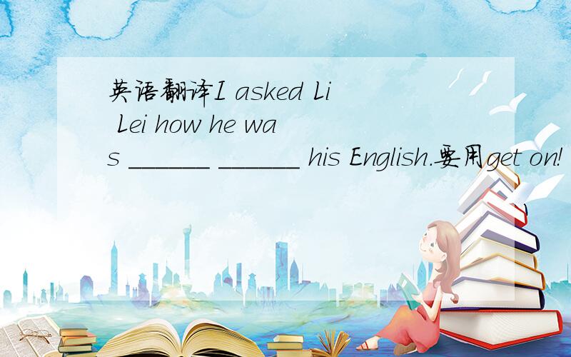 英语翻译I asked Li Lei how he was ______ ______ his English.要用get on！