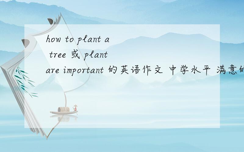 how to plant a tree 或 plant are important 的英语作文 中学水平 满意的一篇十分 最好有翻译