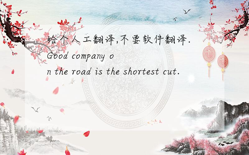 给个人工翻译,不要软件翻译.Good company on the road is the shortest cut.