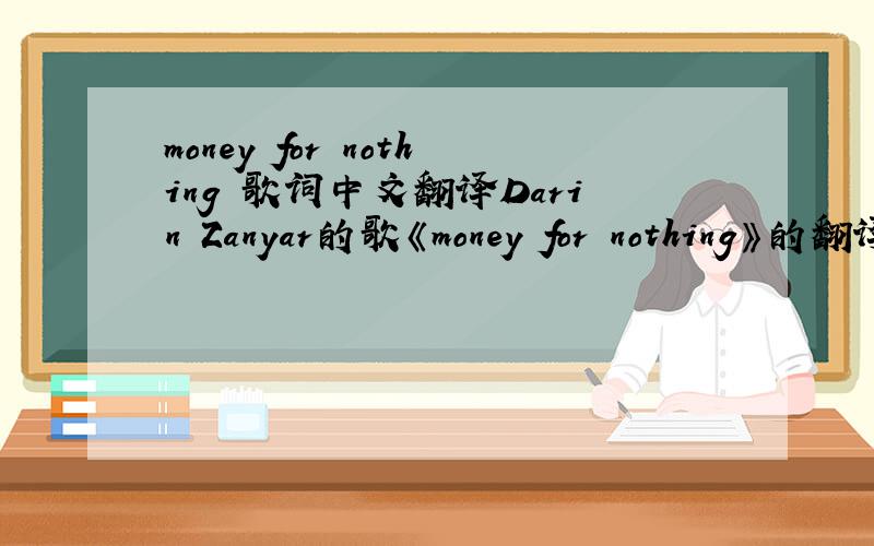 money for nothing 歌词中文翻译Darin Zanyar的歌《money for nothing》的翻译是歌词翻译,不是题目翻译