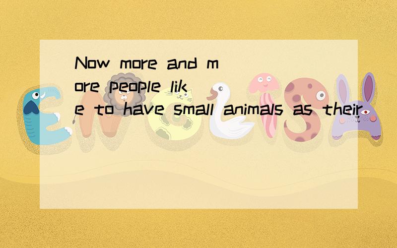 Now more and more people like to have small animals as their _______ (1)..Now more and more people like to have small animals as their _______ (1).Dogs,cats,birds and many other _______ (2) of animals can be ______ (3) here and there.And sometimes pe