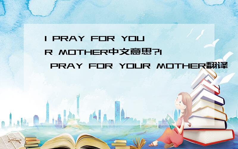 I PRAY FOR YOUR MOTHER中文意思?I PRAY FOR YOUR MOTHER翻译一下,