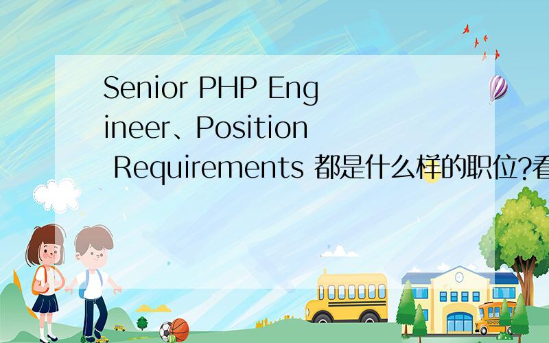 Senior PHP Engineer、Position Requirements 都是什么样的职位?看见俩职位,但不知道是具体做什么的~是编程的?还是制图的?