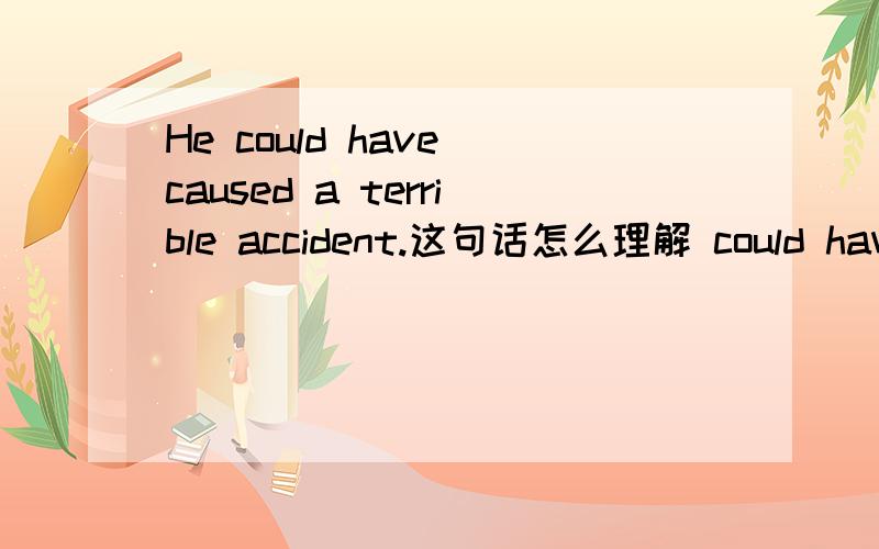 He could have caused a terrible accident.这句话怎么理解 could have done表示什么