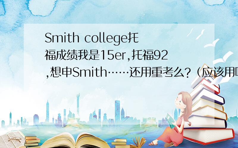 Smith college托福成绩我是15er,托福92,想申Smith……还用重考么?（应该用吧= =）重考的话多少分比较有把握呢?