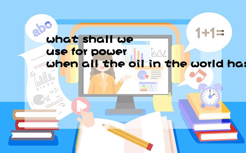what shall we use for power when all the oil in the world has__________?a.given out b.put outc.held up d.used up