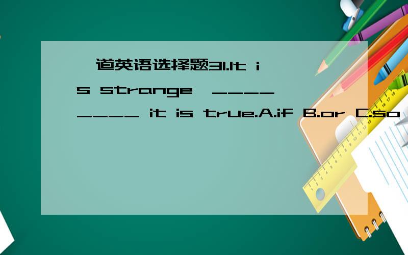 一道英语选择题31.It is strange,________ it is true.A.if B.or C.so D.and为什么不是A啊?