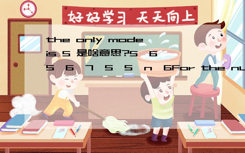 the only mode is 5 是啥意思?5,6,5,6,7,5,5,n,6For the numbers listed above,the only mode is 5 and the median is 6.Each of the following could be the value of n EXCEPTA.6B.7C.8D.9E.10