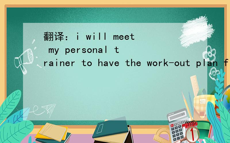 翻译：i will meet my personal trainer to have the work-out plan fixed