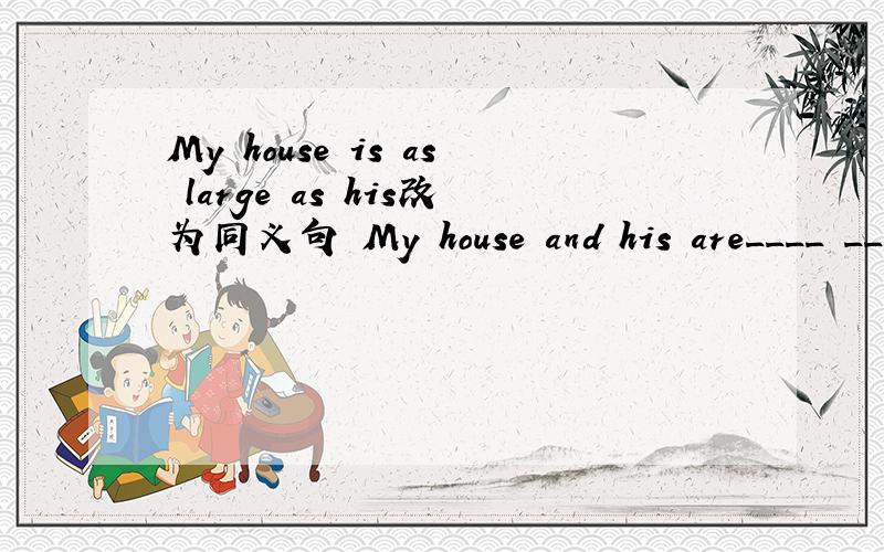 My house is as large as his改为同义句 My house and his are____ ____ ____ ____.