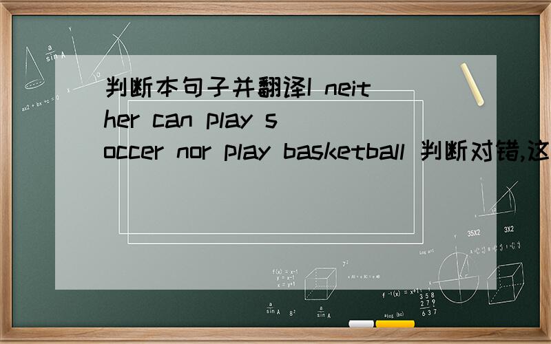 判断本句子并翻译I neither can play soccer nor play basketball 判断对错,这个句子如果对,请翻译,如果错,请改正.