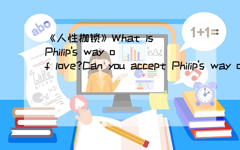 《人性枷锁》What is Philip's way of love?Can you accept Philip's way of love?why or why not?我要的不是翻译