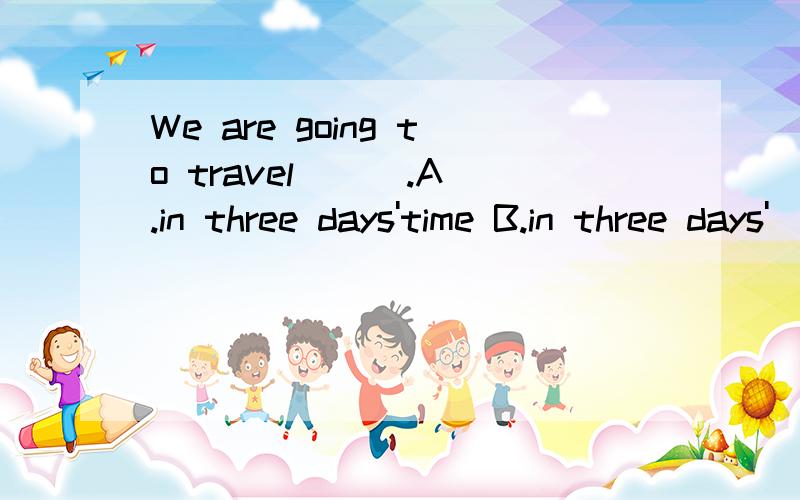 We are going to travel ( ).A.in three days'time B.in three days'