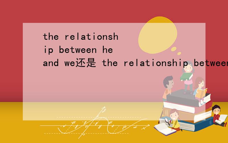 the relationship between he and we还是 the relationship between him and us
