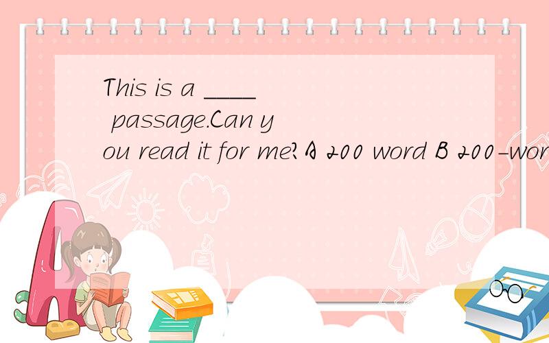 This is a ____ passage.Can you read it for me?A 200 word B 200-word C 200-words D 200 words