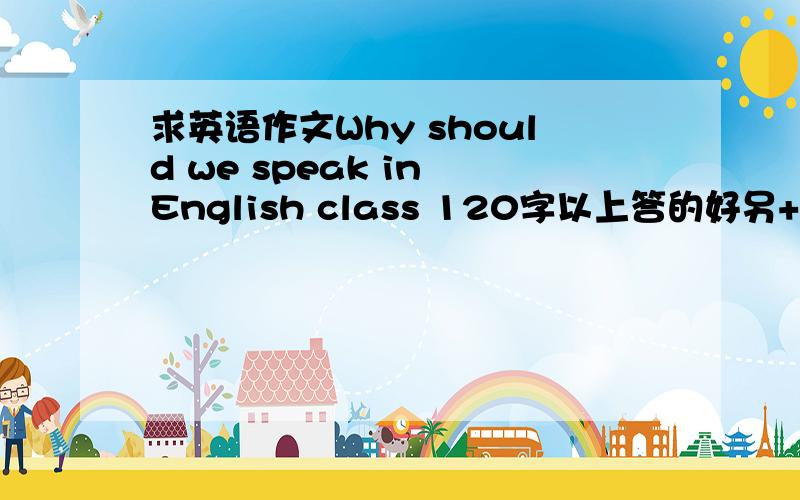 求英语作文Why should we speak in English class 120字以上答的好另+分