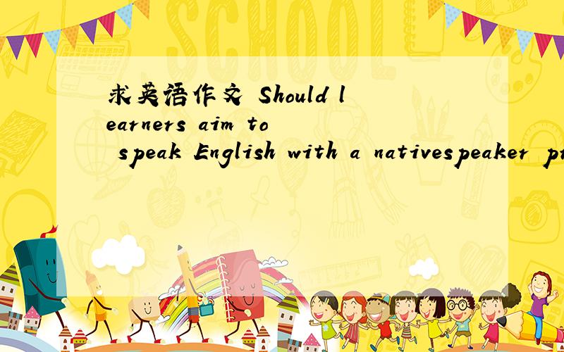 求英语作文 Should learners aim to speak English with a nativespeaker pronunciation要求200字左右,新编大学英语第三册240页作业快