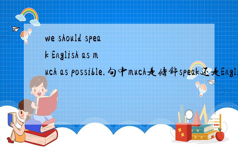 we should speak English as much as possible.句中much是修饰speak还是English?