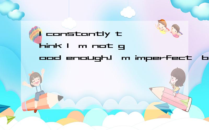 I constantly think I'm not good enough.I'm imperfect,but I'm perfectly me.这句话的中文意思是?