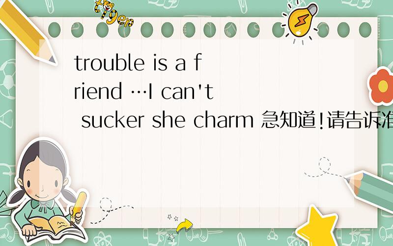 trouble is a friend …I can't sucker she charm 急知道!请告诉准确意思