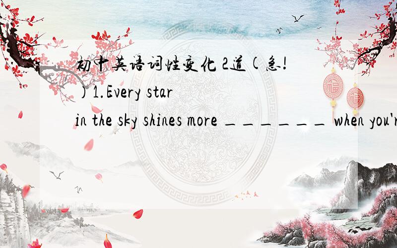 初中英语词性变化 2道(急!）1.Every star in the sky shines more ______ when you're at my side.(bright)2.I looked ______ but could see nothing unusual.(head)