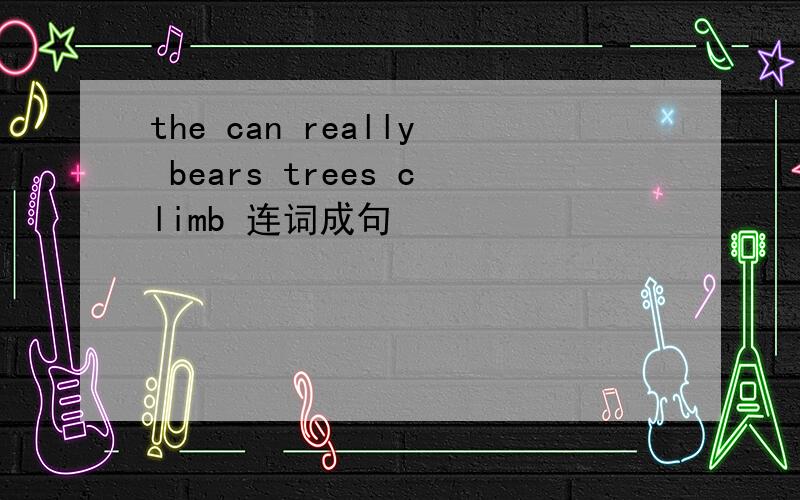 the can really bears trees climb 连词成句