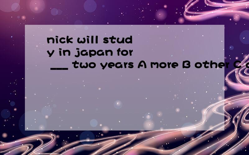 nick will study in japan for ___ two years A more B other C another D the other