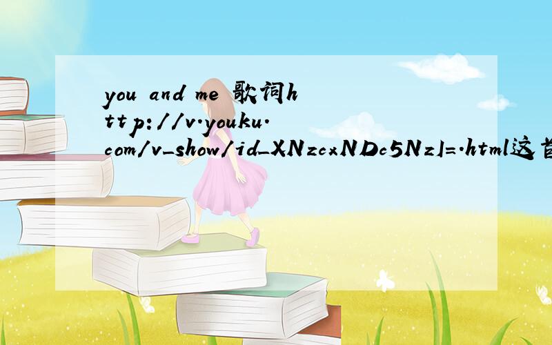 you and me 歌词http://v.youku.com/v_show/id_XNzcxNDc5NzI=.html这首