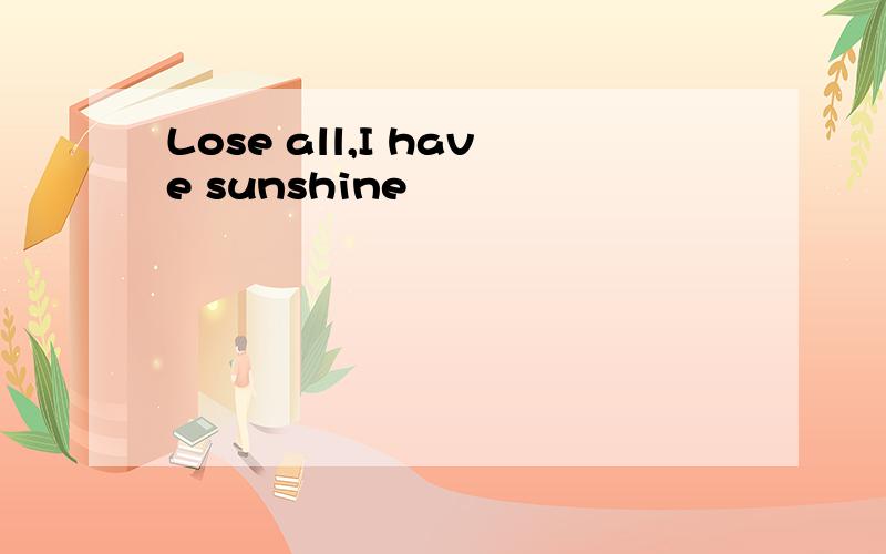 Lose all,I have sunshine