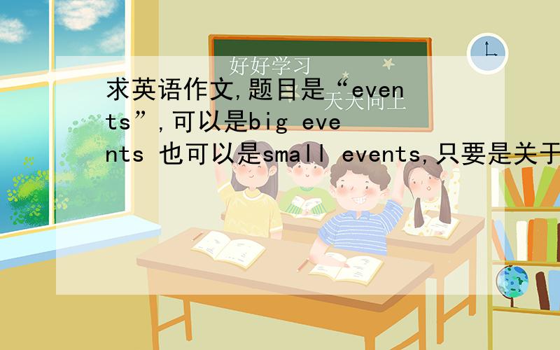 求英语作文,题目是“events”,可以是big events 也可以是small events,只要是关于events的都行,