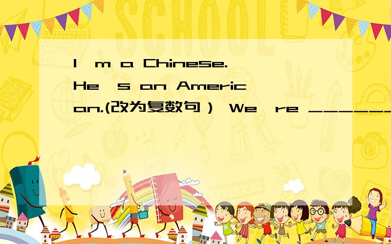 I'm a Chinese.He's an American.(改为复数句） We're ______.______are______