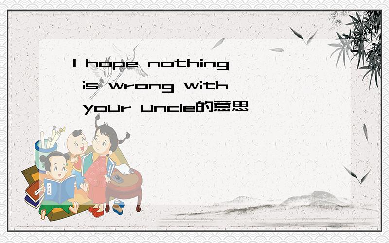 I hope nothing is wrong with your uncle的意思