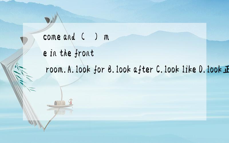 come and ( ) me in the front room.A.look for B.look after C.look like D.look正确答案是什么